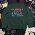 My Standup Update: Same As Yesterday Sweatshirt — Bottle Green
